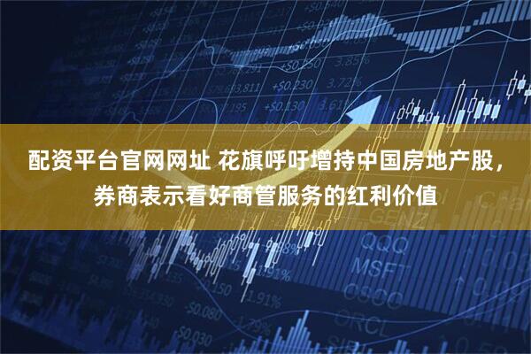配资平台官网网址 花旗呼吁增持中国房地产股，券商表示看好商管服务的红利价值