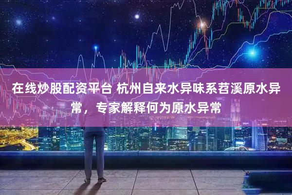 在线炒股配资平台 杭州自来水异味系苕溪原水异常，专家解释何为原水异常