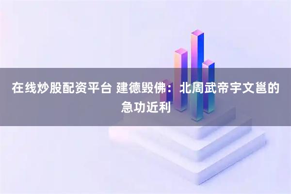 在线炒股配资平台 建德毁佛：北周武帝宇文邕的急功近利