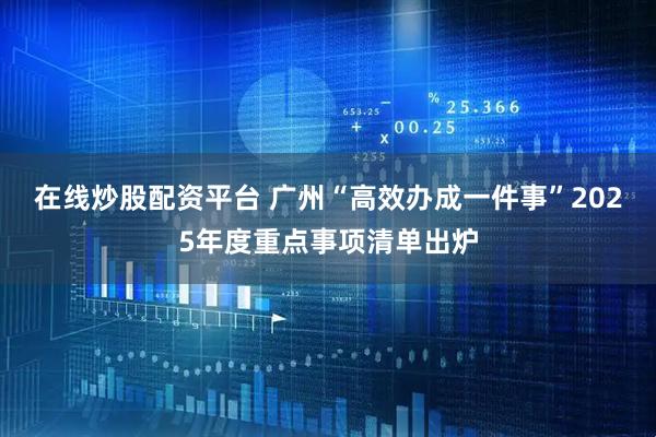 在线炒股配资平台 广州“高效办成一件事”2025年度重点事项清单出炉