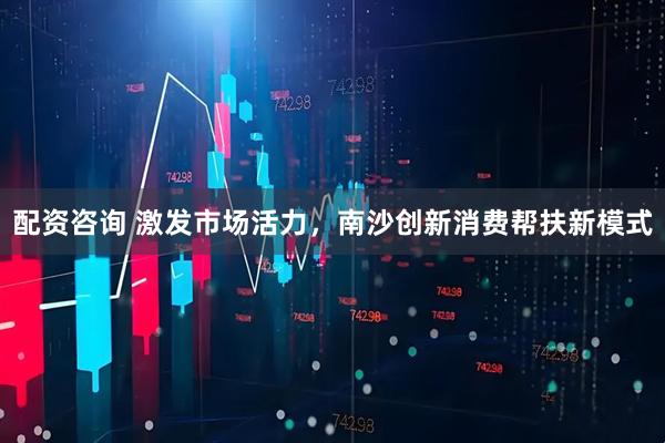 配资咨询 激发市场活力，南沙创新消费帮扶新模式