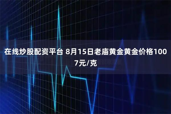 在线炒股配资平台 8月15日老庙黄金黄金价格1007元/克
