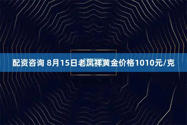 配资咨询 8月15日老凤祥黄金价格1010元/克