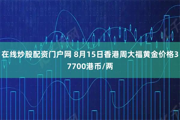 在线炒股配资门户网 8月15日香港周大福黄金价格37700港币/两