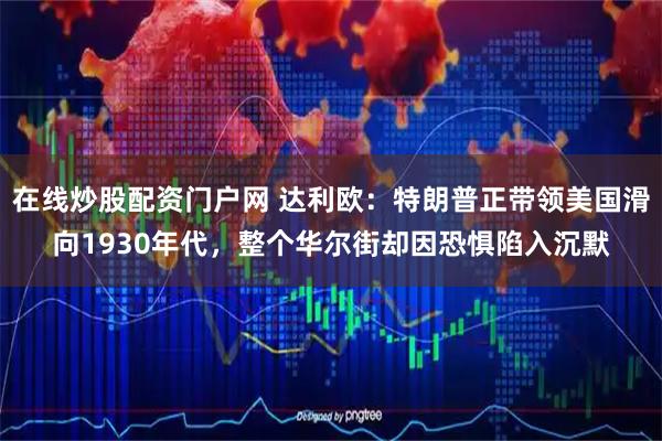 在线炒股配资门户网 达利欧：特朗普正带领美国滑向1930年代，整个华尔街却因恐惧陷入沉默
