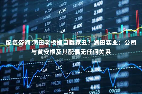 配资咨询 润田老板娘自曝家丑？润田实业：公司与黄安根及其配偶无任何关系