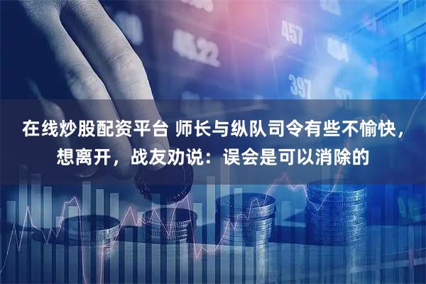 在线炒股配资平台 师长与纵队司令有些不愉快，想离开，战友劝说：误会是可以消除的