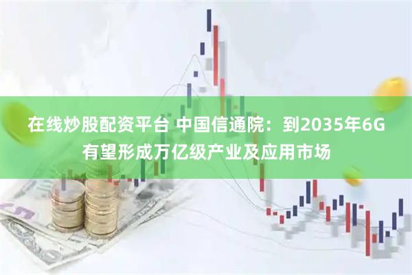在线炒股配资平台 中国信通院：到2035年6G有望形成万亿级产业及应用市场