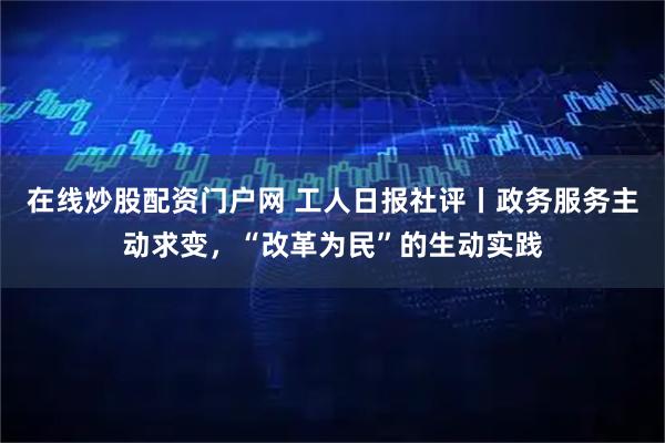 在线炒股配资门户网 工人日报社评丨政务服务主动求变，“改革为民”的生动实践