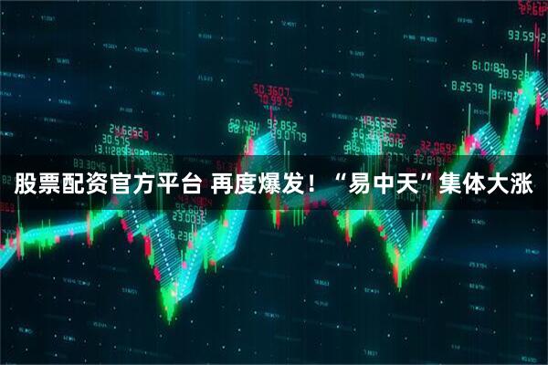 股票配资官方平台 再度爆发！“易中天”集体大涨