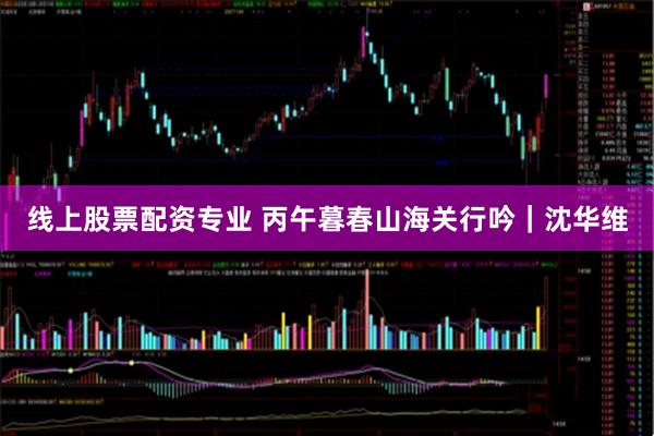 线上股票配资专业 丙午暮春山海关行吟｜沈华维