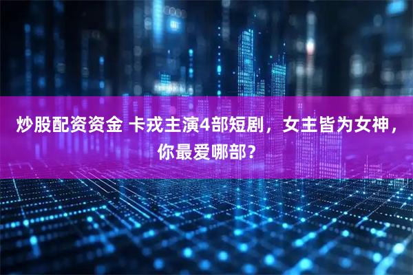 炒股配资资金 卡戎主演4部短剧，女主皆为女神，你最爱哪部？