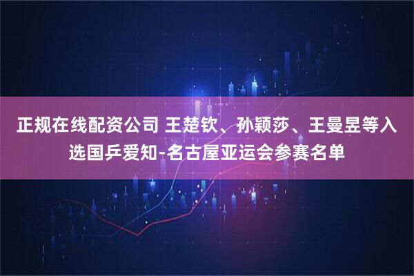 正规在线配资公司 王楚钦、孙颖莎、王曼昱等入选国乒爱知-名古屋亚运会参赛名单
