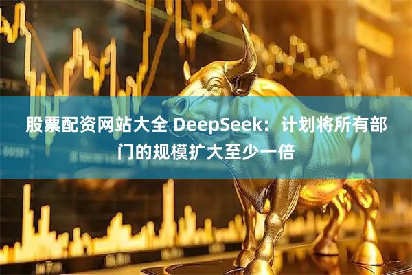 股票配资网站大全 DeepSeek：计划将所有部门的规模扩大至少一倍