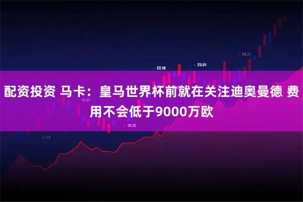 配资投资 马卡：皇马世界杯前就在关注迪奥曼德 费用不会低于9000万欧