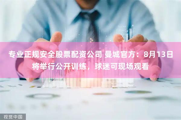 专业正规安全股票配资公司 曼城官方：8月13日将举行公开训练，球迷可现场观看
