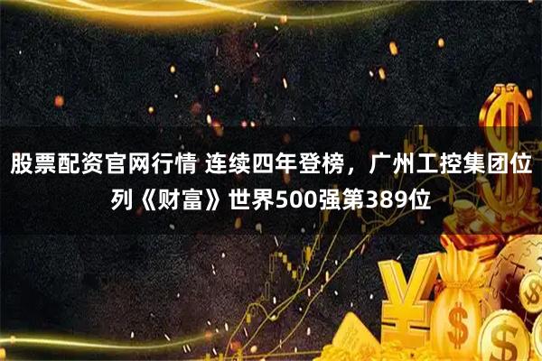 股票配资官网行情 连续四年登榜，广州工控集团位列《财富》世界500强第389位